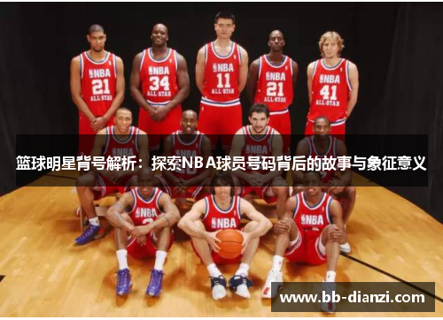 篮球明星背号解析：探索NBA球员号码背后的故事与象征意义